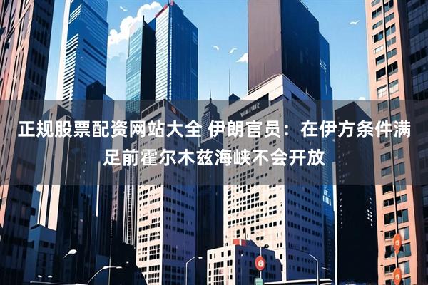 正规股票配资网站大全 伊朗官员：在伊方条件满足前霍尔木兹海峡不会开放
