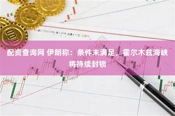 配资查询网 伊朗称：条件未满足，霍尔木兹海峡将持续封锁