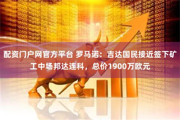 配资门户网官方平台 罗马诺：吉达国民接近签下矿工中场邦达连科，总价1900万欧元