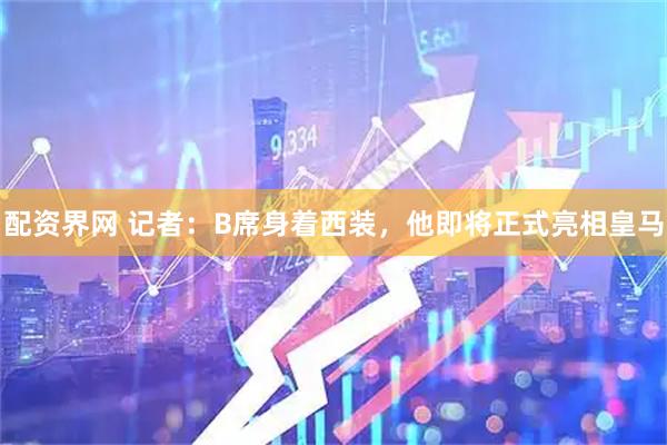 配资界网 记者：B席身着西装，他即将正式亮相皇马